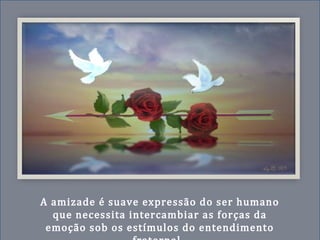 A amizade é suave expressão do ser humano
que necessita intercambiar as forças da
emoção sob os estímulos do entendimento
 