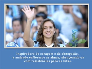 Inspiradora de coragem e de abnegação.,
a amizade enfloresce as almas, abençoando-as
com resistências para as lutas.
 