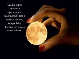 .Quando outras
emoções se
enfraquecem no
vaivém dos choques, a
amizade perdura,
companheira
devotada das pessoas
que se estimam.
 