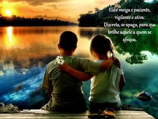 Ela é meigae paciente,
vigilante e ativa.
Discreta, se apaga, para que
brilhe aquele a quemse
afeiçoa.
 