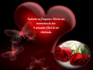 Sustenta na fraqueza e liberta nos
momentos de dor.
A amizade é fácil de ser
vitalizada.
 