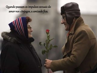 Quando passamos impulsos sexuais do
amor nos cônjuges, a amizade fica.
 
