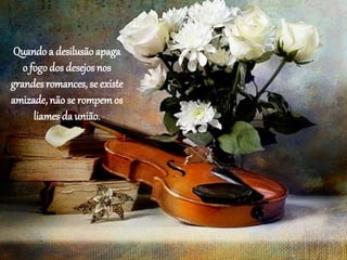 Quando a desilusão apaga
o fogo dos desejos nos
grandes romances, se existe
amizade, não se rompemos
liames da união.
 