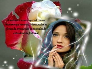 A amizade é suave expressão do ser
humano que necessita intercambiar as
forças da emoção sob os estímulos do
entendimento fraternal.
 