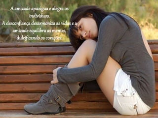A amizade apazigua e alegra os
indivíduos.
A desconfiança desarmoniza as vidase a
amizade equilibra as mentes,
dulcificando os corações.
 