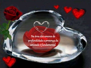 Na áreados amores de
profundidade a presença da
amizade é fundamental.
 