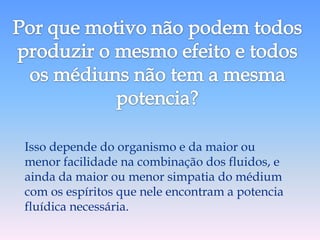 Isso depende do organismo e da maior ou
menor facilidade na combinação dos fluidos, e
ainda da maior ou menor simpatia do médium
com os espíritos que nele encontram a potencia
fluídica necessária.
 