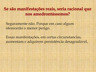Seguramente não. Porque em caso algum
oferecerão o menor perigo.

Essas manifestações, em certas circunstancias,
aumentam e adquirem persistência desagradável,
 