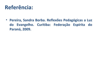 Referência:
• Pereira, Sandra Borba. Reflexões Pedagógicas a Luz
  do Evangelho. Curitiba: Federação Espírita do
  Paraná, 2009.
 
