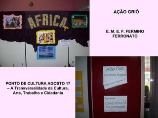 AÇÃO GRIÔ E. M. E. F. FERMINO FERRONATO PONTO DE CULTURA AGOSTO 17 – A Transversalidade da Cultura, Arte, Trabalho e Cidadania 