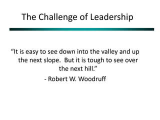 The Challenge of Leadership “It is easy to see down into the valley and up the next slope.  But it is tough to see over the next hill.” - Robert W. Woodruff 