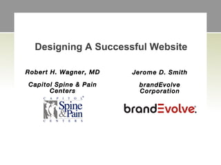 Designing A Successful Website

Robert H. Wagner, MD   Jerome D. Smith

Capitol Spine & Pain    brandEvolve
      Centers           Corporation
 