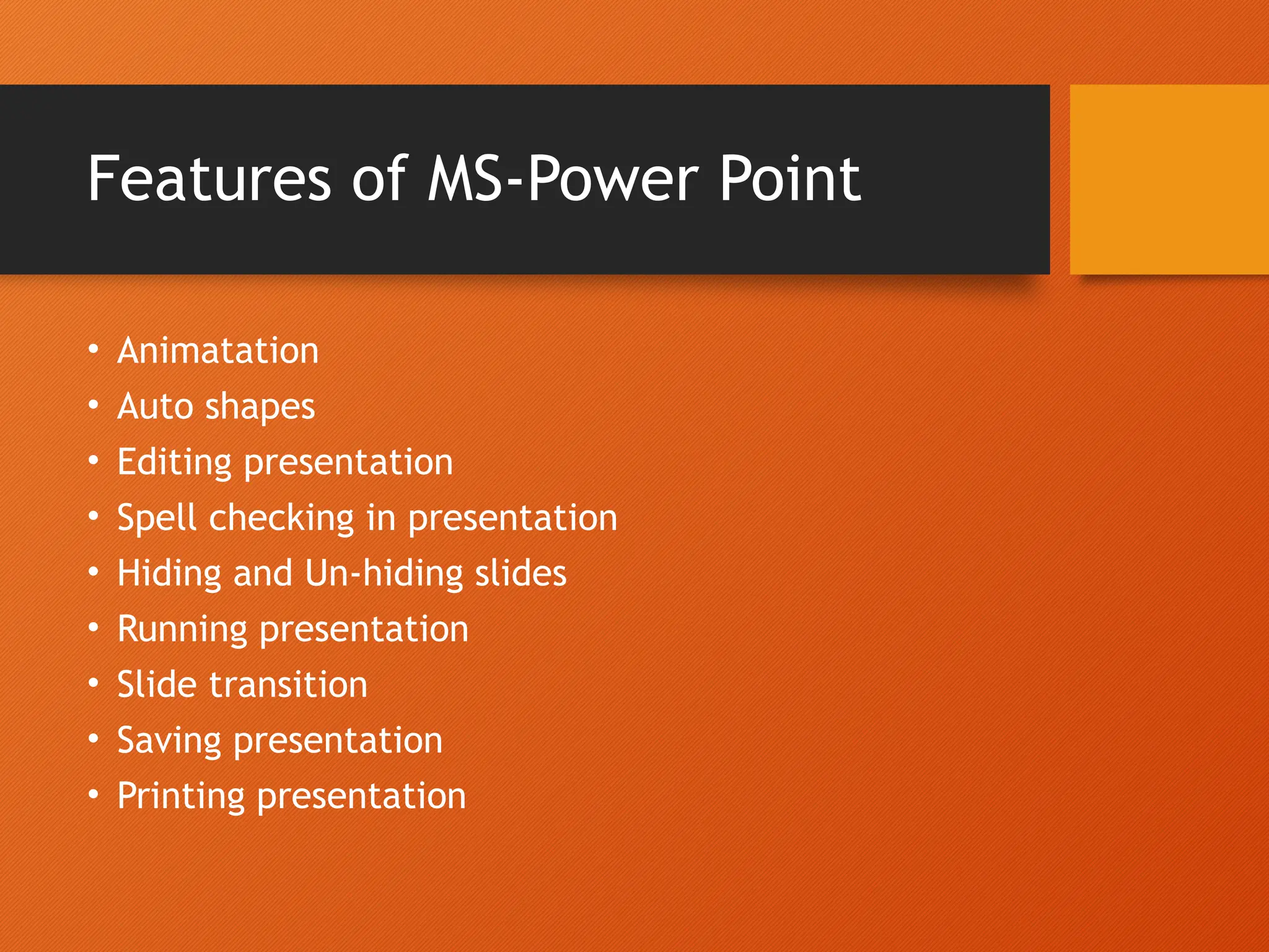 Features of MS-Power Point
• Animatation
• Auto shapes
• Editing presentation
• Spell checking in presentation
• Hiding and Un-hiding slides
• Running presentation
• Slide transition
• Saving presentation
• Printing presentation
 