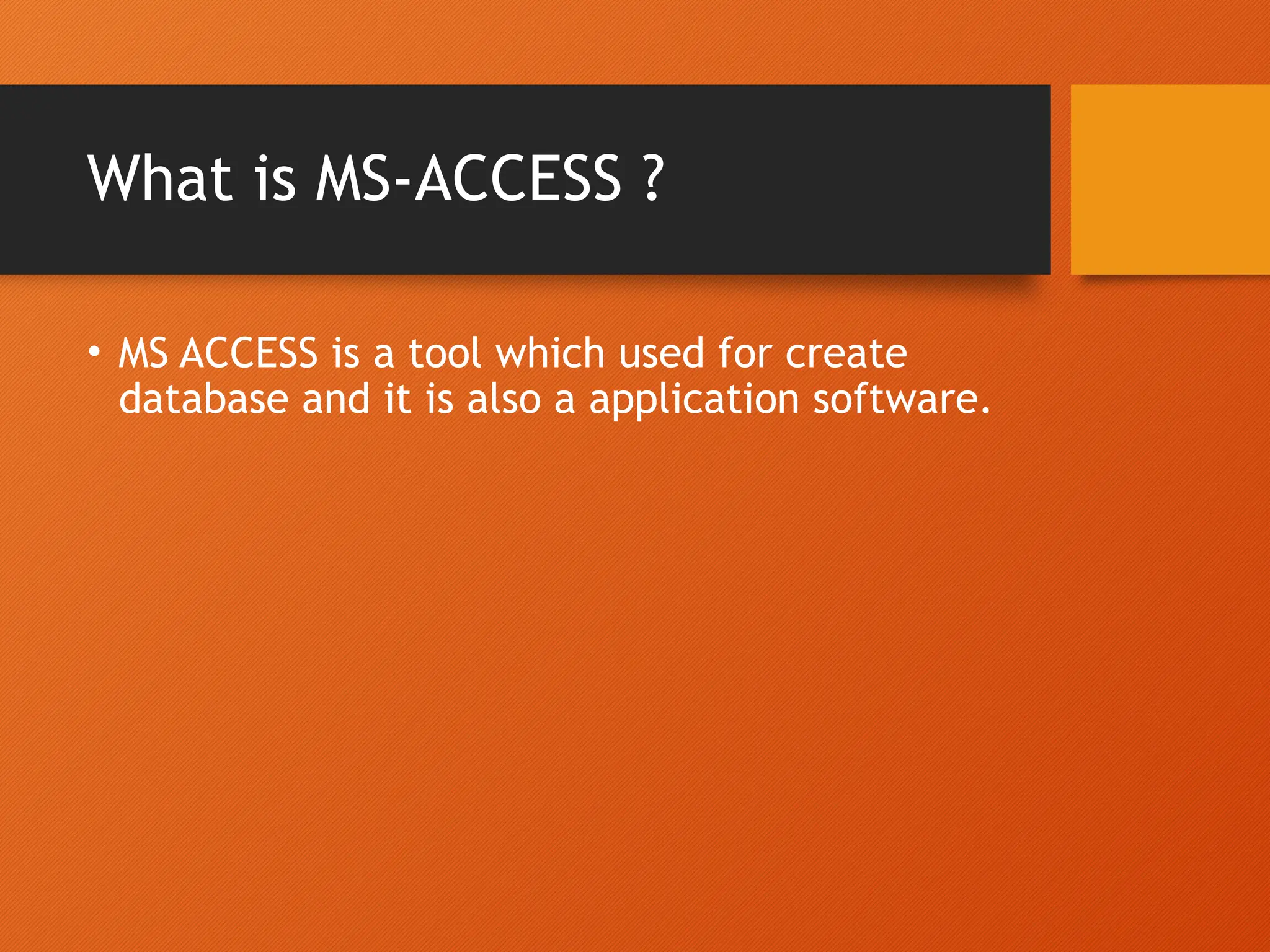 What is MS-ACCESS ?
• MS ACCESS is a tool which used for create
database and it is also a application software.
 