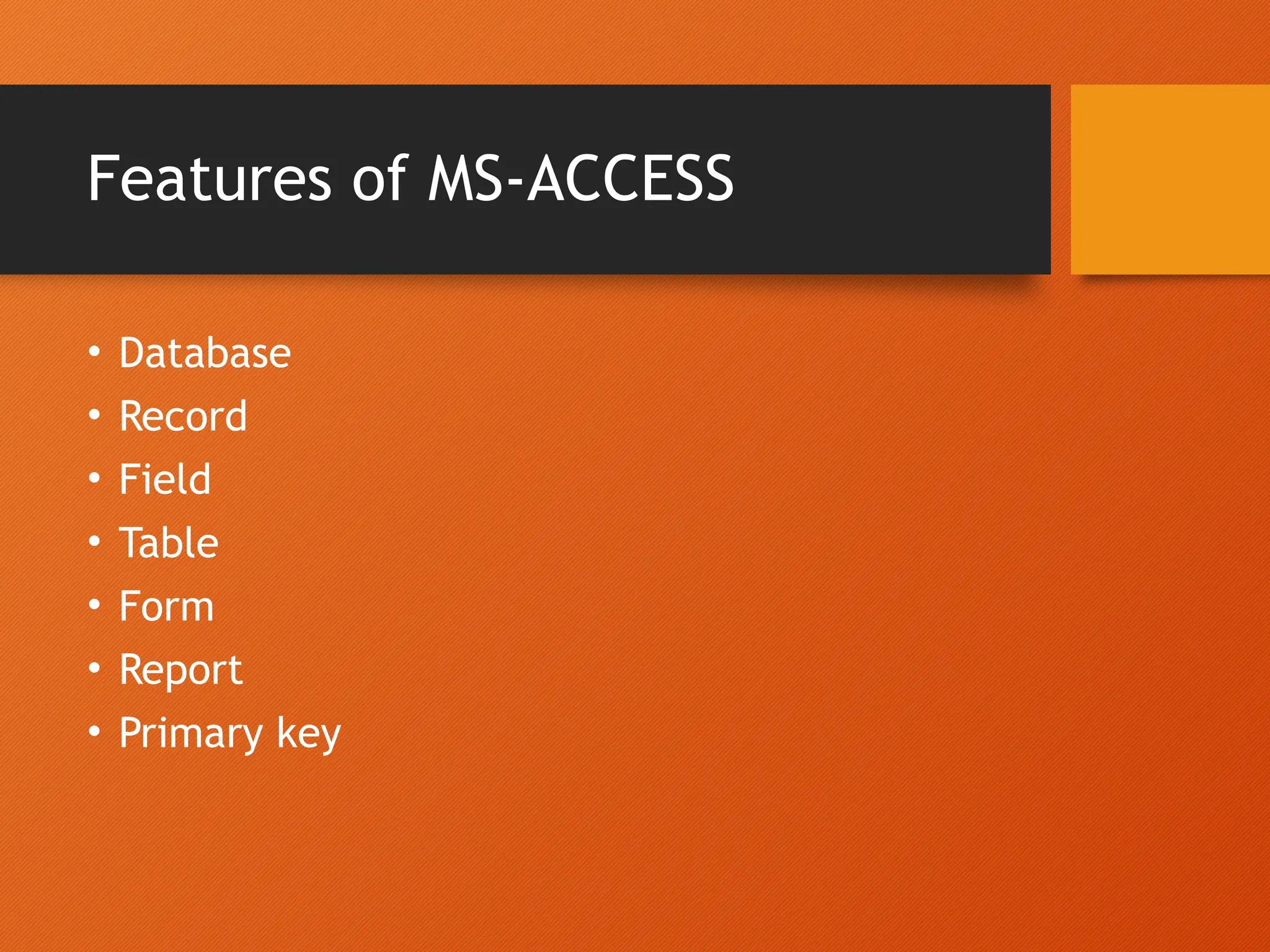 Features of MS-ACCESS
• Database
• Record
• Field
• Table
• Form
• Report
• Primary key
 