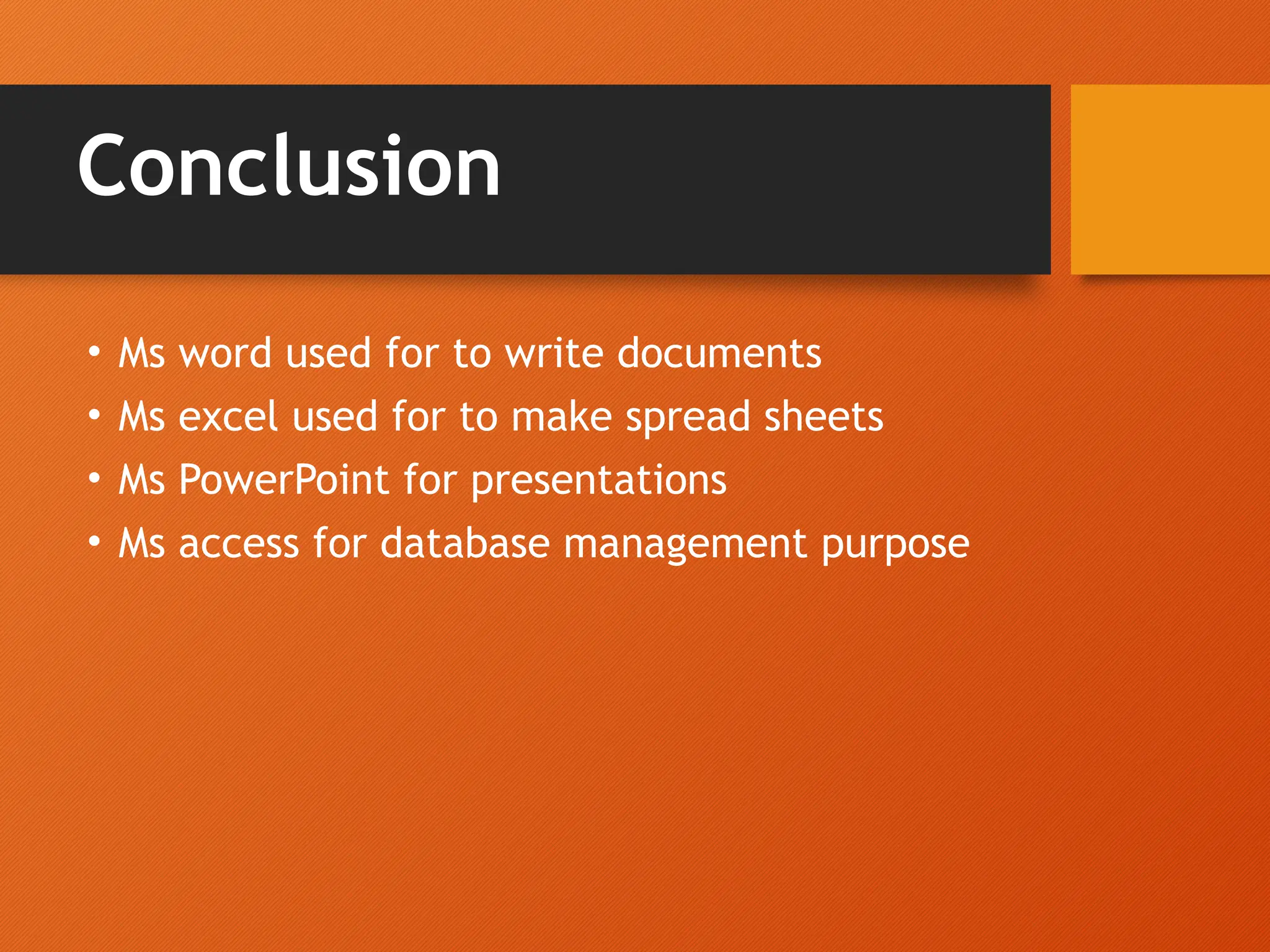 Conclusion
• Ms word used for to write documents
• Ms excel used for to make spread sheets
• Ms PowerPoint for presentations
• Ms access for database management purpose
 