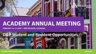 ACADEMYANNUALMEETING.ORG #AAOP2018
ACADEMY ANNUAL MEETING
FEBRUARY 14–17, 2018 • NEW ORLEANS, LOUISIANA
O&P Student and Resident Opportunities
 