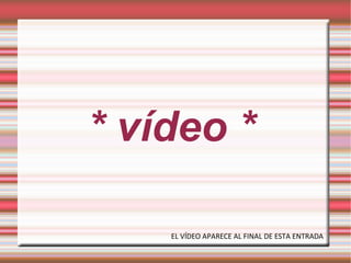 * vídeo *
EL VÍDEO APARECE AL FINAL DE ESTA ENTRADA