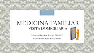 MEDICINA FAMILIAR
VISITA DOMICILIARIA
Osmervy Ramírez Berroa 2014-0815
Facilitador: Dr. Pedro Alonso Méndez
 