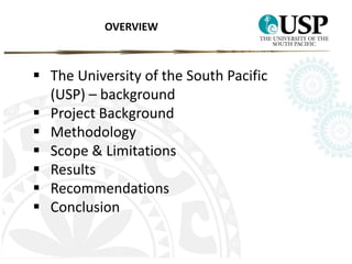 OVERVIEW 
 The University of the South Pacific 
(USP) – background 
 Project Background 
 Methodology 
 Scope & Limitations 
 Results 
 Recommendations 
 Conclusion 
 