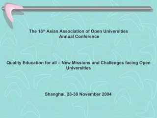The 18 th  Asian Association of Open Universities Annual Conference   Quality Education for all – New Missions and Challenges facing Open Universities   Shanghai, 28-30 November 2004   