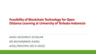 Feasibility of Blockchain Technology for Open
Distance Learning at University of Terbuka-Indonesia
AAOU-RESEARCH SCHOLAR
DR.MUHAMMAD AJMAL
AIOU,PAKISTAN (05-9-2023)
 