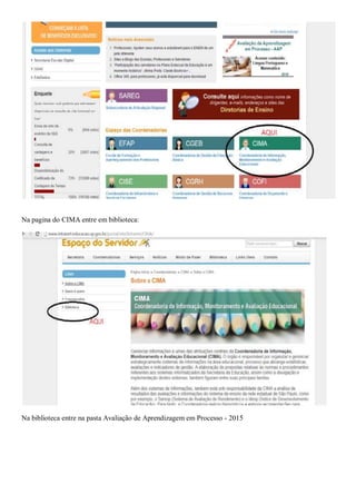 Na pagina do CIMA entre em biblioteca:
Na biblioteca entre na pasta Avaliação de Aprendizagem em Processo - 2015
 