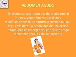 Síndrome caracterizado por dolor abdominal
intenso, generalmente asociado a
manifestaciones de compromiso peritoneal, que
hace considerar la posibilidad de una acción
terapéutica de emergencia, por existir riesgo
inminente para la vida del paciente
 