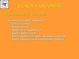 Etapa intermedia (2 a 12 horas):
- Disminuye el dolor abdominal
-Cesa el vómito
- Pulso normal
- Respiración superficial
- Ligero aleteo nasal
- Pared abdominal rígida, sensible o retraída
- Dolor intenso con el movimiento corporal
SIGNOS Y SINTOMAS
 