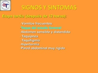 Etapa tardía (después de 12 horas):
-Vómitos frecuentes
-Toque del estado General
-Abdomen sensible y distendido
- Taquipnea
-Taquifígmia
-Hipertermia
-Pared abdominal muy rígida
SIGNOS Y SINTOMAS
 