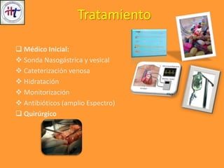 Tratamiento
 Médico Inicial:
 Sonda Nasogástrica y vesical
 Cateterización venosa
 Hidratación
 Monitorización
 Antibióticos (amplio Espectro)
 Quirúrgico
 