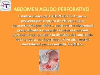 Cuadro clínico de EMERGENCIA que se
presenta por ruptura de víscera hueca
caracterizada por dolor y contractura abdominal
generalizada a causa de la intensa reacción
peritoneal que produce la difusión del contenido
de la víscera en el peritoneo. Con alta morbi-
mortalidad por la consulta TARDIA.
 