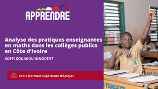 Ecole Normale Supérieure d’Abidjan
1
Analyse des pratiques enseignantes
en maths dans les collèges publics
en Côte d’Ivoire
KOFFI KOUAKOU INNOCENT
 