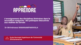 Ecole Normale Supérieure de l’Université
d’Antananarivo
1
L’enseignement des disciplines littéraires dans le
secondaire malgache : des politiques éducatives
aux réalités du terrain
Dr Mirindrasoa RAMANAMPIARIVOLA
 