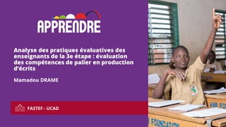 FASTEF - UCAD
1
Analyse des pratiques évaluatives des
enseignants de la 3e étape : évaluation
des compétences de palier en production
d’écrits
Mamadou DRAME
 