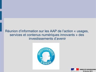 Réunion d’information sur les AAP de l’action « usages,
  services et contenus numériques innovants » des
               investissements d’avenir




                                                 DIRECCTE BOURGOGNE
                                                     16 février 2011
 