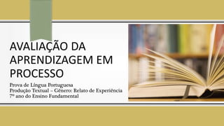 AVALIAÇÃO DA
APRENDIZAGEM EM
PROCESSO
Prova de Língua Portuguesa
Produção Textual – Gênero: Relato de Experiência
7º ano do Ensino Fundamental
 