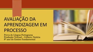 AVALIAÇÃO DA
APRENDIZAGEM EM
PROCESSO
Prova de Língua Portuguesa
Produção Textual – Gênero: Notícia
8º ano do Ensino Fundamental
 