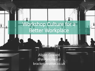 Workshop Culture for a
Better Workplace
Alison Coward
@alisoncoward
bracketcreative.co.uk
 