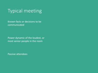 Typical meeting
Known facts or decisions to be
communicated
Power dynamic of the loudest, or
most senior people in the room
Passive attendees
 