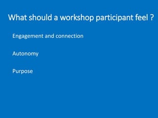 What should a workshop participant feel ?
Engagement and connection
Autonomy
Purpose
 