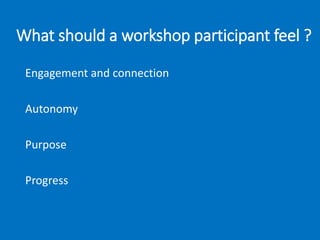 What should a workshop participant feel ?
Engagement and connection
Autonomy
Purpose
Progress
 
