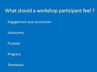 What should a workshop participant feel ?
Engagement and connection
Autonomy
Purpose
Progress
Teamwork
 
