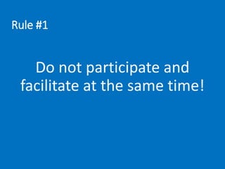 Rule #1
Do not participate and
facilitate at the same time!
 