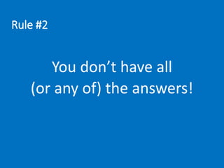 Rule #2
You don’t have all
(or any of) the answers!
 