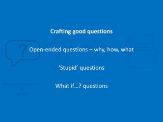 Asking good questions
&
curiosity
Crafting good questions
Open-ended questions – why, how, what
‘Stupid’ questions
What if…? questions
 