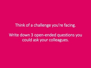 Think of a challenge you’re facing.
Write down 3 open-ended questions you
could ask your colleagues.
 
