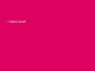 • Start small
 