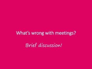 What’s wrong with meetings?
Brief discussion!
 