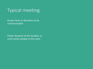 Typical meeting
Known facts or decisions to be
communicated
Power dynamic of the loudest, or
most senior people in the room
 